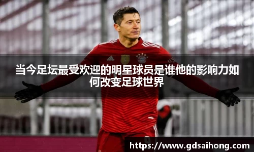 当今足坛最受欢迎的明星球员是谁他的影响力如何改变足球世界
