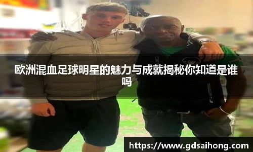 欧洲混血足球明星的魅力与成就揭秘你知道是谁吗