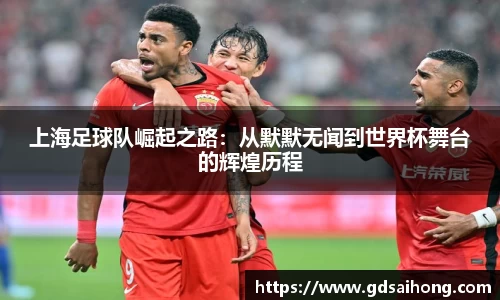上海足球队崛起之路：从默默无闻到世界杯舞台的辉煌历程